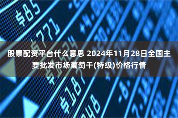 股票配资平台什么意思 2024年11月28日全国主要批发市场葡萄干(特级)价格行情