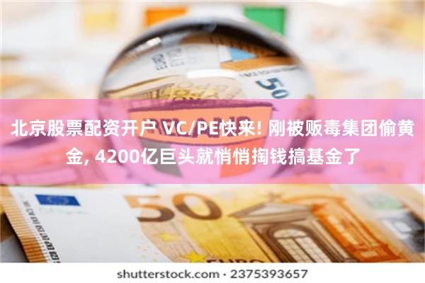 北京股票配资开户 VC/PE快来! 刚被贩毒集团偷黄金, 4200亿巨头就悄悄掏钱搞基金了