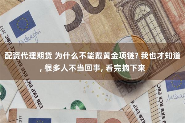 配资代理期货 为什么不能戴黄金项链? 我也才知道, 很多人不当回事, 看完摘下来