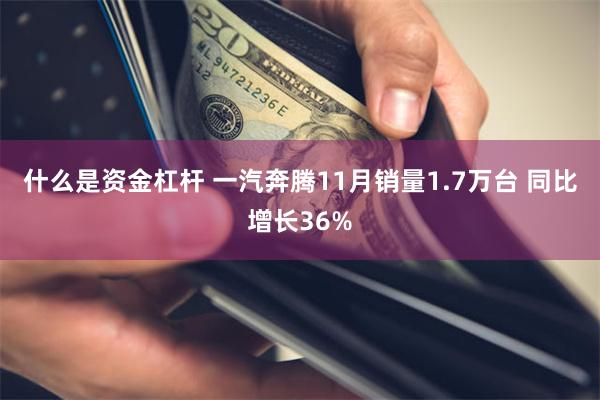 什么是资金杠杆 一汽奔腾11月销量1.7万台 同比增长36%