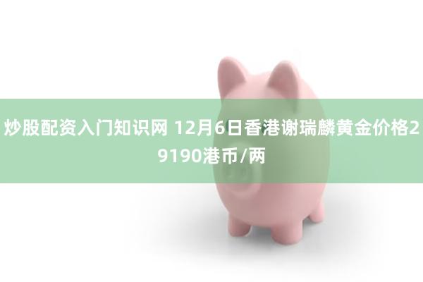 炒股配资入门知识网 12月6日香港谢瑞麟黄金价格29190港币/两