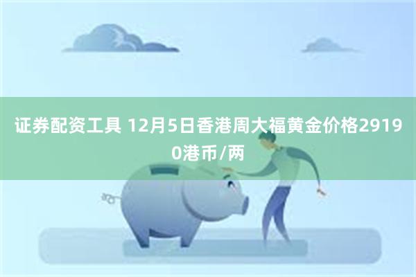 证券配资工具 12月5日香港周大福黄金价格29190港币/两