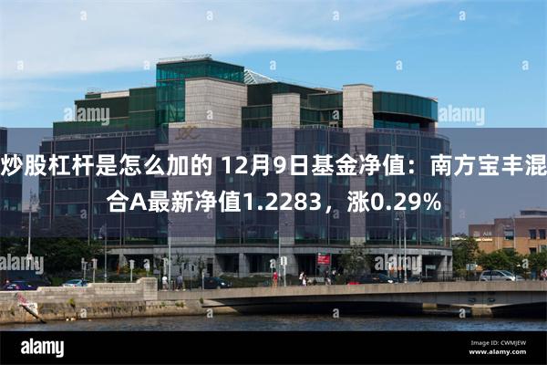 炒股杠杆是怎么加的 12月9日基金净值：南方宝丰混合A最新净值1.2283，涨0.29%