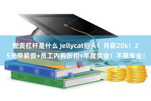 配资杠杆是什么 Jellycat招人！月薪20k！25天带薪假+员工内购折扣+年度奖金！不限专业！