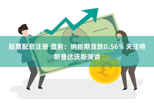 股票配资注册 盘前：纳指期货跌0.56% 关注特朗普达沃斯演讲