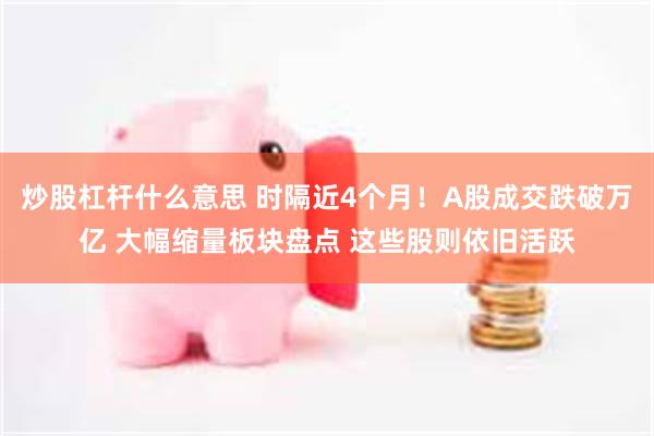 炒股杠杆什么意思 时隔近4个月！A股成交跌破万亿 大幅缩量板块盘点 这些股则依旧活跃