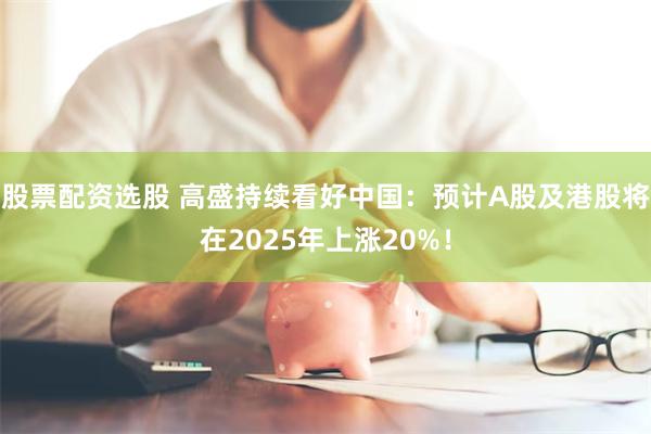 股票配资选股 高盛持续看好中国：预计A股及港股将在2025年上涨20%！