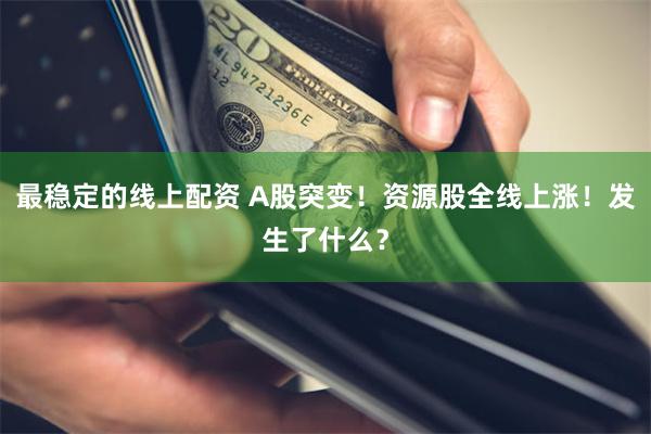 最稳定的线上配资 A股突变！资源股全线上涨！发生了什么？