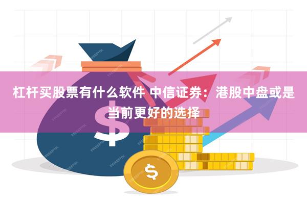 杠杆买股票有什么软件 中信证券：港股中盘或是当前更好的选择