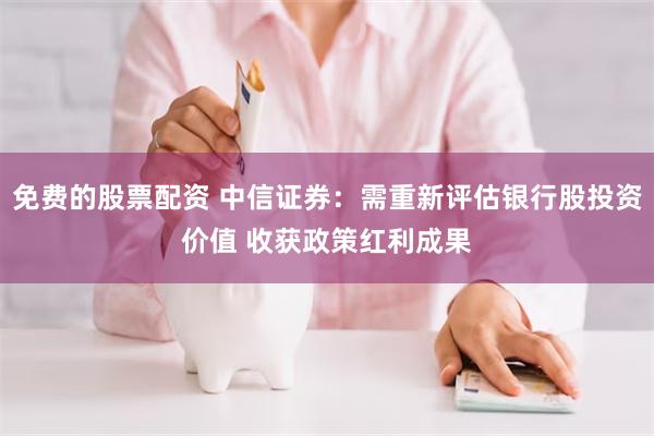 免费的股票配资 中信证券：需重新评估银行股投资价值 收获政策红利成果