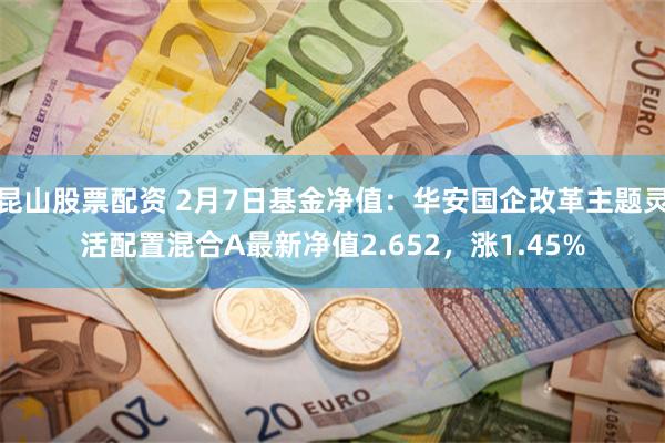 昆山股票配资 2月7日基金净值：华安国企改革主题灵活配置混合A最新净值2.652，涨1.45%