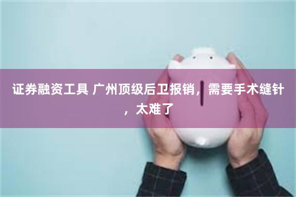 证券融资工具 广州顶级后卫报销，需要手术缝针，太难了