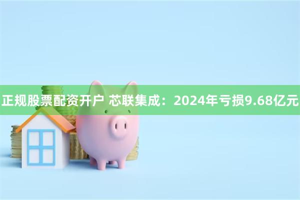 正规股票配资开户 芯联集成：2024年亏损9.68亿元