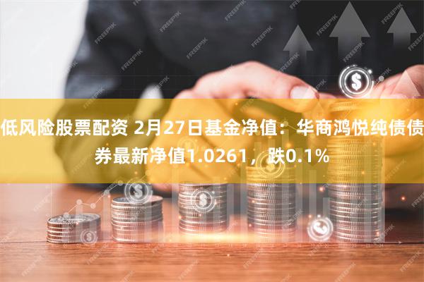 低风险股票配资 2月27日基金净值：华商鸿悦纯债债券最新净值1.0261，跌0.1%