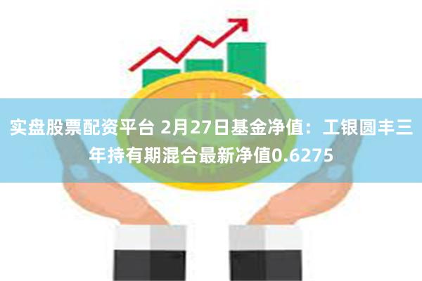 实盘股票配资平台 2月27日基金净值：工银圆丰三年持有期混合最新净值0.6275