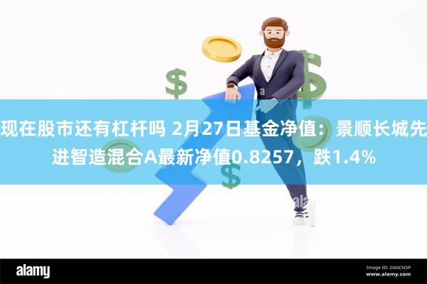 现在股市还有杠杆吗 2月27日基金净值：景顺长城先进智造混合A最新净值0.8257，跌1.4%