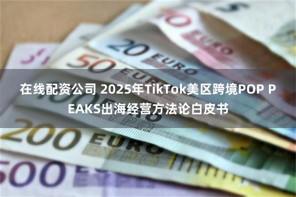 在线配资公司 2025年TikTok美区跨境POP PEAKS出海经营方法论白皮书