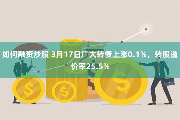 如何融资炒股 3月17日广大转债上涨0.1%，转股溢价率25.5%