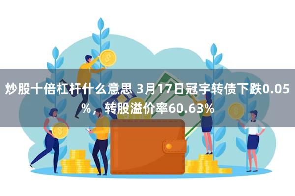 炒股十倍杠杆什么意思 3月17日冠宇转债下跌0.05%，转股溢价率60.63%