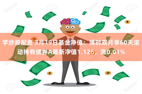 学炒股配资 3月19日基金净值：博时双月享60天滚动持有债券A最新净值1.126，涨0.01%