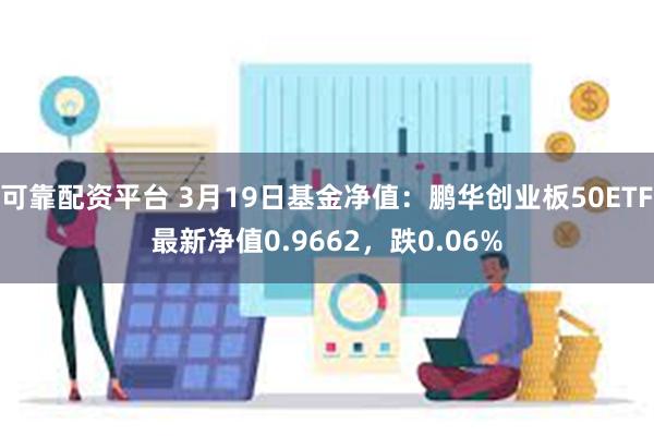 可靠配资平台 3月19日基金净值：鹏华创业板50ETF最新净值0.9662，跌0.06%