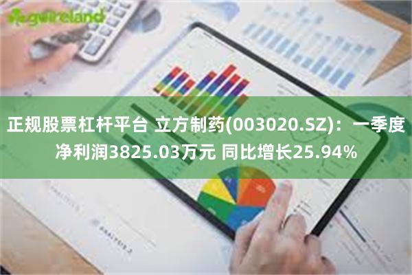 正规股票杠杆平台 立方制药(003020.SZ)：一季度净利润3825.03万元 同比增长25.94%