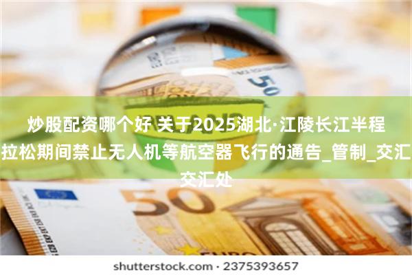 炒股配资哪个好 关于2025湖北·江陵长江半程马拉松期间禁止无人机等航空器飞行的通告_管制_交汇处