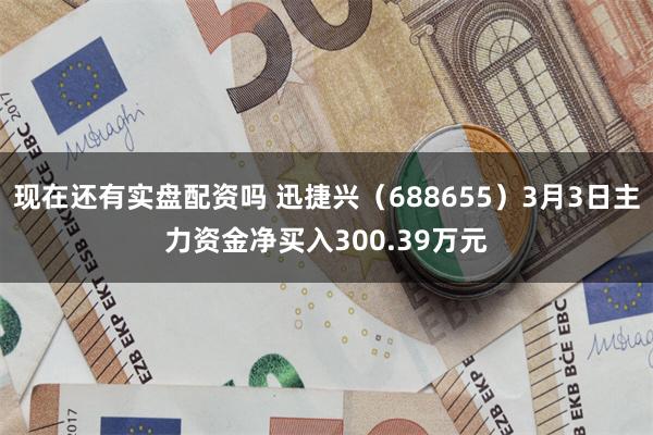 现在还有实盘配资吗 迅捷兴（688655）3月3日主力资金净买入300.39万元