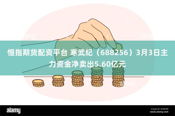 恒指期货配资平台 寒武纪（688256）3月3日主力资金净卖出5.60亿元