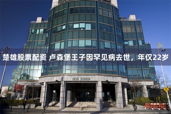 楚雄股票配资 卢森堡王子因罕见病去世，年仅22岁