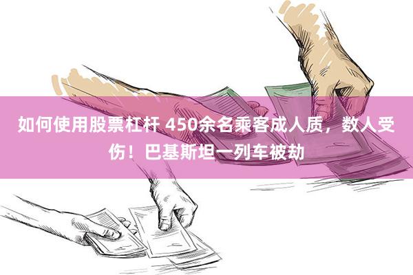 如何使用股票杠杆 450余名乘客成人质，数人受伤！巴基斯坦一列车被劫