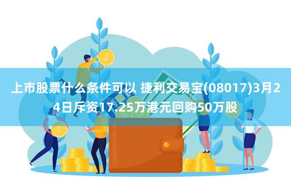 上市股票什么条件可以 捷利交易宝(08017)3月24日斥资17.25万港元回购50万股