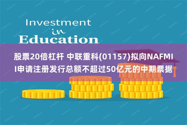 股票20倍杠杆 中联重科(01157)拟向NAFMII申请注册发行总额不超过50亿元的中期票据