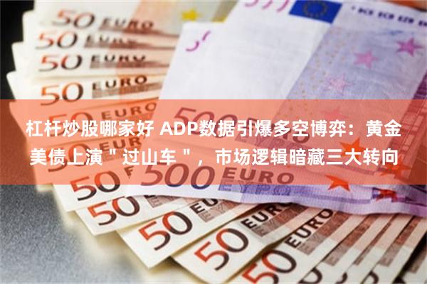 杠杆炒股哪家好 ADP数据引爆多空博弈：黄金美债上演＂过山车＂，市场逻辑暗藏三大转向