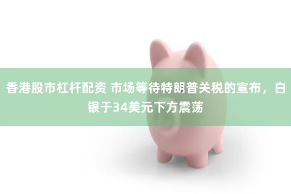 香港股市杠杆配资 市场等待特朗普关税的宣布，白银于34美元下方震荡