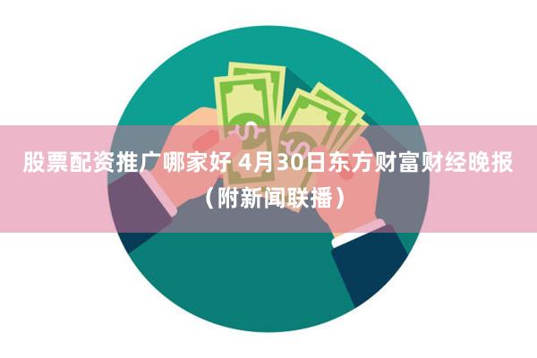 股票配资推广哪家好 4月30日东方财富财经晚报（附新闻联播）