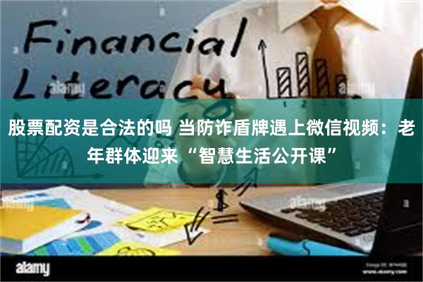 股票配资是合法的吗 当防诈盾牌遇上微信视频：老年群体迎来 “智慧生活公开课”