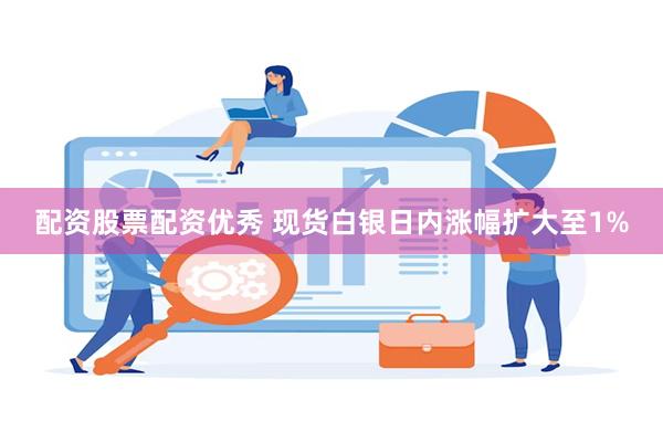 配资股票配资优秀 现货白银日内涨幅扩大至1%