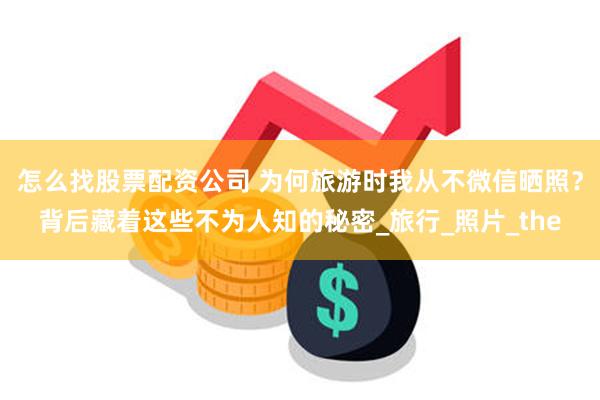 怎么找股票配资公司 为何旅游时我从不微信晒照？背后藏着这些不为人知的秘密_旅行_照片_the