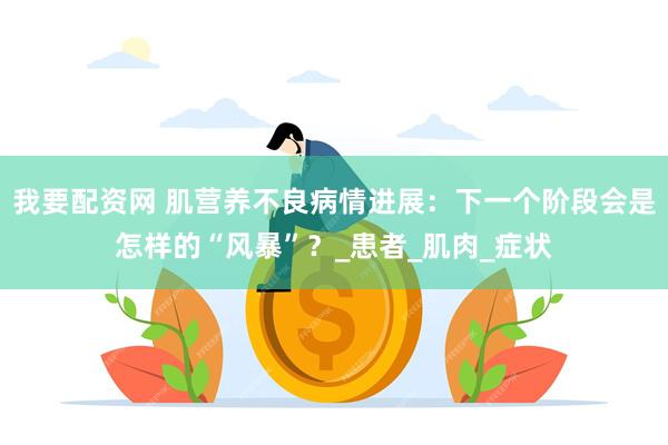 我要配资网 肌营养不良病情进展：下一个阶段会是怎样的“风暴”？_患者_肌肉_症状