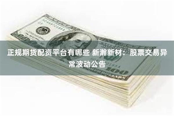 正规期货配资平台有哪些 新瀚新材：股票交易异常波动公告