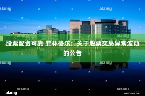 股票配资可靠 菲林格尔：关于股票交易异常波动的公告