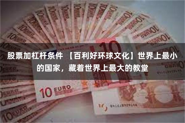 股票加杠杆条件 【百利好环球文化】世界上最小的国家，藏着世界上最大的教堂