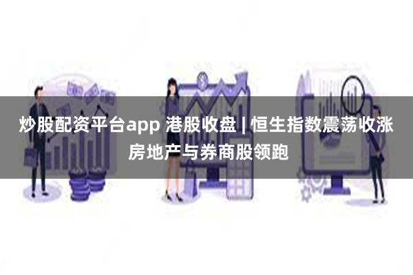 炒股配资平台app 港股收盘 | 恒生指数震荡收涨 房地产与券商股领跑