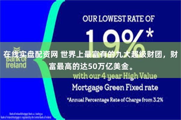 在线实盘配资网 世界上最富有的九大超级财团，财富最高的达50万亿美金。