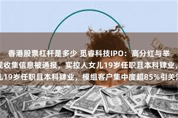 香港股票杠杆是多少 觅睿科技IPO：高分红与举债并行，旗下产品因违规收集信息被通报，实控人女儿19岁任职且本科肄业，模组客户集中度超85%引关注