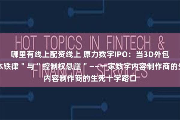 哪里有线上配资线上 原力数字IPO：当3D外包商遭遇＂成本铁律＂与＂控制权悬崖＂——一家数字内容制作商的生死十字路口